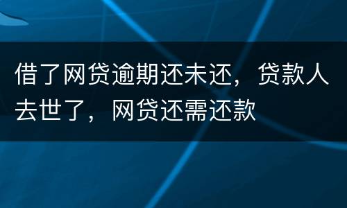 借了网贷逾期还未还，贷款人去世了，网贷还需还款