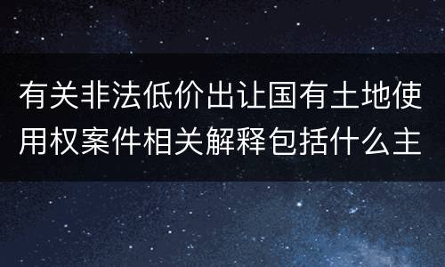 有关非法低价出让国有土地使用权案件相关解释包括什么主要规定