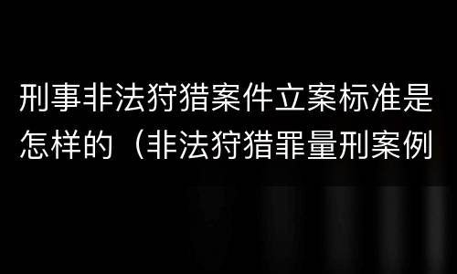 刑事非法狩猎案件立案标准是怎样的（非法狩猎罪量刑案例）