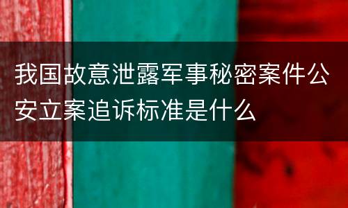 我国故意泄露军事秘密案件公安立案追诉标准是什么