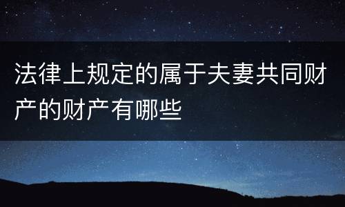 法律上规定的属于夫妻共同财产的财产有哪些
