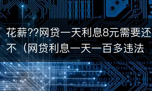 花薪??网贷一天利息8元需要还不（网贷利息一天一百多违法了吧）