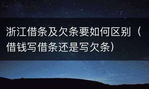 浙江借条及欠条要如何区别（借钱写借条还是写欠条）