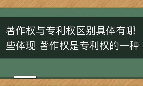 著作权与专利权区别具体有哪些体现 著作权是专利权的一种吗