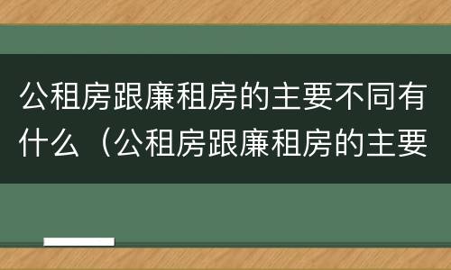 公租房跟廉租房的主要不同有什么（公租房跟廉租房的主要不同有什么区别）