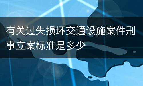 有关过失损坏交通设施案件刑事立案标准是多少