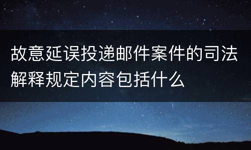 故意延误投递邮件案件的司法解释规定内容包括什么