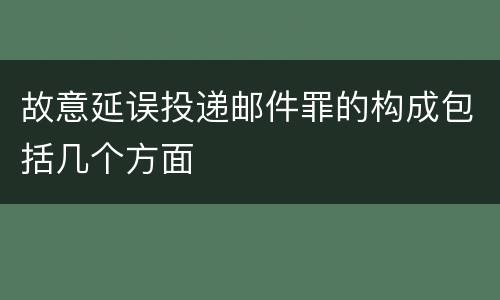故意延误投递邮件罪的构成包括几个方面