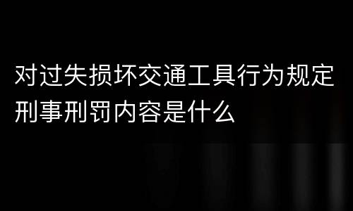 对过失损坏交通工具行为规定刑事刑罚内容是什么