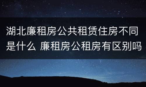 湖北廉租房公共租赁住房不同是什么 廉租房公租房有区别吗