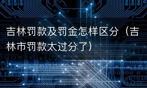 吉林罚款及罚金怎样区分（吉林市罚款太过分了）