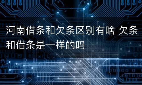 河南借条和欠条区别有啥 欠条和借条是一样的吗