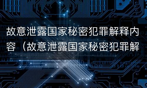 故意泄露国家秘密犯罪解释内容（故意泄露国家秘密犯罪解释内容有哪些）