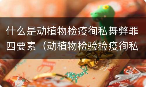 什么是动植物检疫徇私舞弊罪四要素（动植物检验检疫徇私舞弊罪）