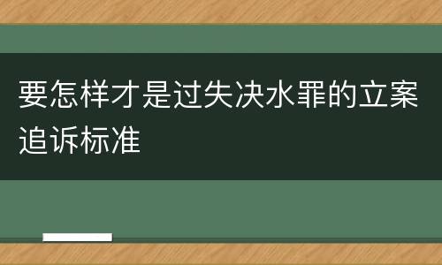 要怎样才是过失决水罪的立案追诉标准