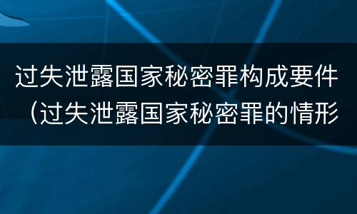 过失泄露国家秘密罪构成要件（过失泄露国家秘密罪的情形）