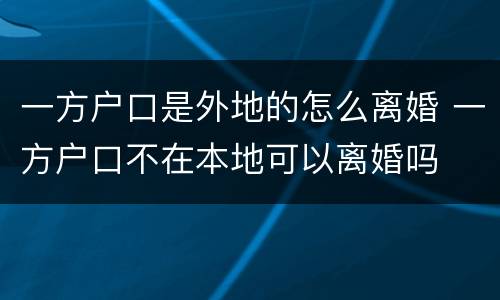一方户口是外地的怎么离婚 一方户口不在本地可以离婚吗