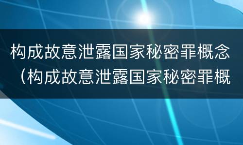 构成故意泄露国家秘密罪概念（构成故意泄露国家秘密罪概念是什么）