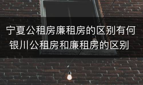 宁夏公租房廉租房的区别有何 银川公租房和廉租房的区别