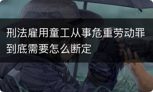 刑法雇用童工从事危重劳动罪到底需要怎么断定