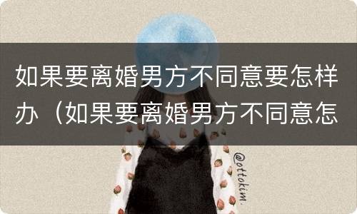 如果要离婚男方不同意要怎样办（如果要离婚男方不同意怎么办）