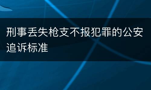 刑事丢失枪支不报犯罪的公安追诉标准