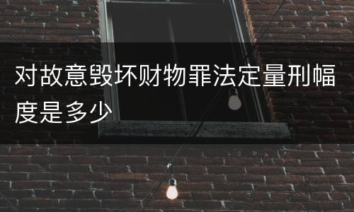 对故意毁坏财物罪法定量刑幅度是多少
