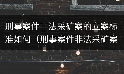 刑事案件非法采矿案的立案标准如何（刑事案件非法采矿案的立案标准如何计算）