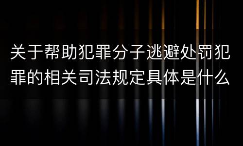 关于帮助犯罪分子逃避处罚犯罪的相关司法规定具体是什么主要内容