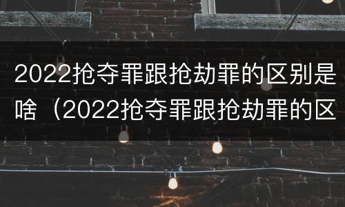 2022抢夺罪跟抢劫罪的区别是啥（2022抢夺罪跟抢劫罪的区别是啥呀）