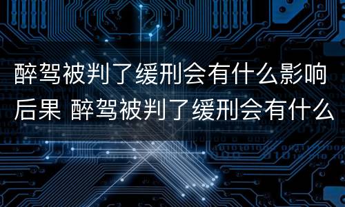 醉驾被判了缓刑会有什么影响后果 醉驾被判了缓刑会有什么影响后果嘛