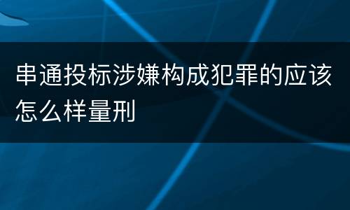串通投标涉嫌构成犯罪的应该怎么样量刑