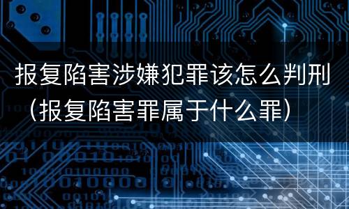 报复陷害涉嫌犯罪该怎么判刑（报复陷害罪属于什么罪）