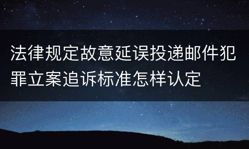法律规定故意延误投递邮件犯罪立案追诉标准怎样认定