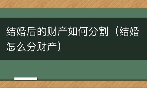 结婚后的财产如何分割（结婚怎么分财产）