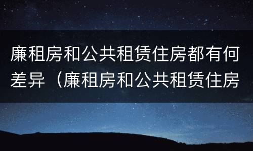 廉租房和公共租赁住房都有何差异（廉租房和公共租赁住房都有何差异呢）