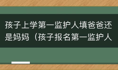 孩子上学第一监护人填爸爸还是妈妈（孩子报名第一监护人填妈妈是不是也可以）