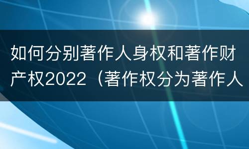 如何分别著作人身权和著作财产权2022（著作权分为著作人身权和著作财产权）