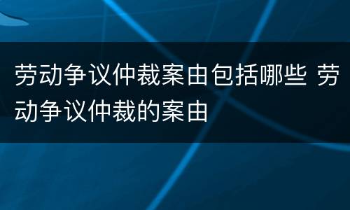 劳动争议仲裁案由包括哪些 劳动争议仲裁的案由