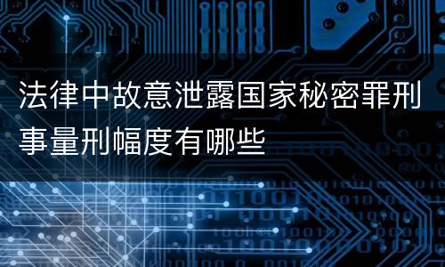 法律中故意泄露国家秘密罪刑事量刑幅度有哪些