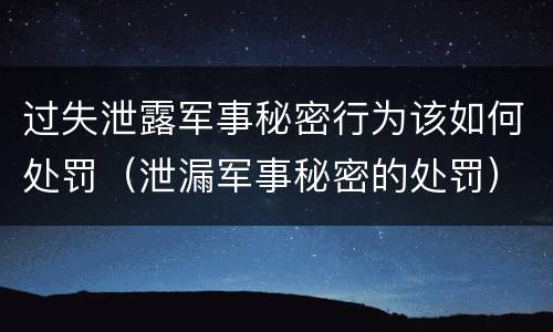 过失泄露军事秘密行为该如何处罚（泄漏军事秘密的处罚）