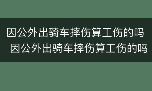 因公外出骑车摔伤算工伤的吗 因公外出骑车摔伤算工伤的吗怎么鉴定