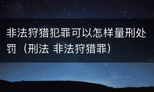 非法狩猎犯罪可以怎样量刑处罚（刑法 非法狩猎罪）
