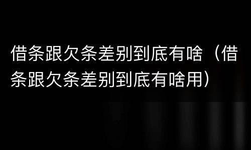 借条跟欠条差别到底有啥（借条跟欠条差别到底有啥用）