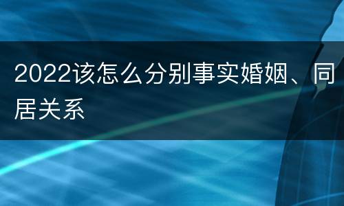 2022该怎么分别事实婚姻、同居关系