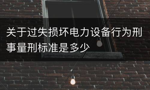 关于过失损坏电力设备行为刑事量刑标准是多少