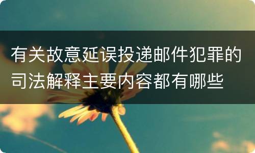 有关故意延误投递邮件犯罪的司法解释主要内容都有哪些