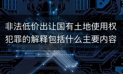 非法低价出让国有土地使用权犯罪的解释包括什么主要内容