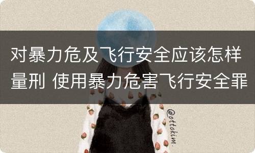 对暴力危及飞行安全应该怎样量刑 使用暴力危害飞行安全罪的主要特征