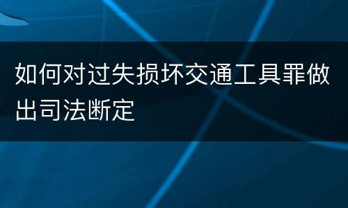如何对过失损坏交通工具罪做出司法断定